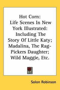 Cover image for Hot Corn: Life Scenes In New York Illustrated: Including The Story Of Little Katy; Madalina, The Rag-Pickers Daughter; Wild Maggie, Etc.