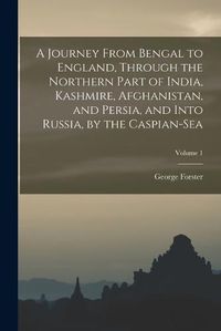 Cover image for A Journey From Bengal to England, Through the Northern Part of India, Kashmire, Afghanistan, and Persia, and Into Russia, by the Caspian-Sea; Volume 1