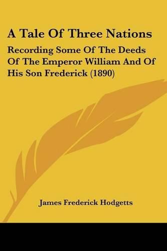 Cover image for A Tale of Three Nations: Recording Some of the Deeds of the Emperor William and of His Son Frederick (1890)