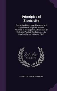 Cover image for Principles of Electricity: Containing Divers New Theorems and Experiments, Together with an Analysis of the Superior Advantages of High and Pointed Conductors. ... by Charles Viscount Mahon, F.R.S