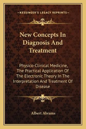 New Concepts in Diagnosis and Treatment: Physico-Clinical Medicine, the Practical Application of the Electronic Theory in the Interpretation and Treatment of Disease