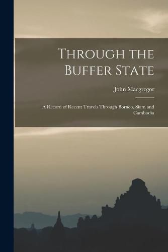 Cover image for Through the Buffer State: a Record of Recent Travels Through Borneo, Siam and Cambodia