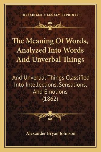 The Meaning of Words, Analyzed Into Words and Unverbal Things: And Unverbal Things Classified Into Intellections, Sensations, and Emotions (1862)