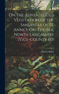 Cover image for On the Adventitious Vegetation of the Sandhills of St. Anne's-On-The-Sea, North Lancashire (Vice-County 60)