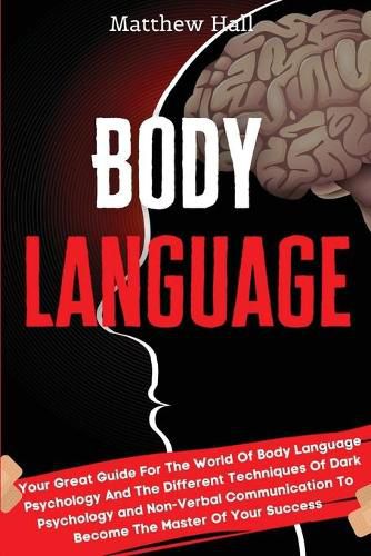 Body Language: Your Great Guide For The World Of Body Language Psychology And The Different Techniques Of Dark Psychology and Non-Verbal Communication To Become The Master Of Your Success