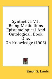 Cover image for Synthetica V1: Being Meditations Epistemological and Ontological, Book One: On Knowledge (1906)