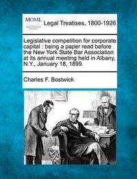 Cover image for Legislative Competition for Corporate Capital: Being a Paper Read Before the New York State Bar Association at Its Annual Meeting Held in Albany, N.Y., January 18, 1899.