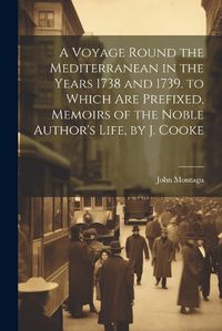 Cover image for A Voyage Round the Mediterranean in the Years 1738 and 1739. to Which Are Prefixed, Memoirs of the Noble Author's Life, by J. Cooke