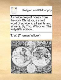 Cover image for A Choice Drop of Honey from the Rock Christ: Or, a Short Word of Advice to All Saints and Sinners. by Tho. Wilcocks. the Forty-Fifth Edition.