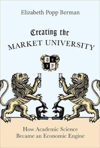 Cover image for Creating the Market University: How Academic Science Became an Economic Engine