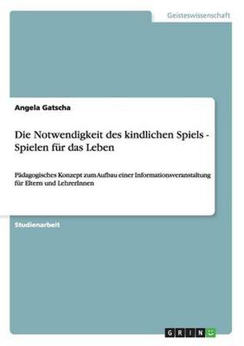 Cover image for Die Notwendigkeit des kindlichen Spiels - Spielen fur das Leben: Padagogisches Konzept zum Aufbau einer Informationsveranstaltung fur Eltern und LehrerInnen