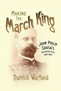 Cover image for Making the March King: John Philip Sousa's Washington Years, 1854-1893