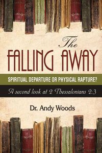 Cover image for The Falling Away: Spiritual Departure or Physical Rapture?: A Second Look at 2 Thessalonians 2:3