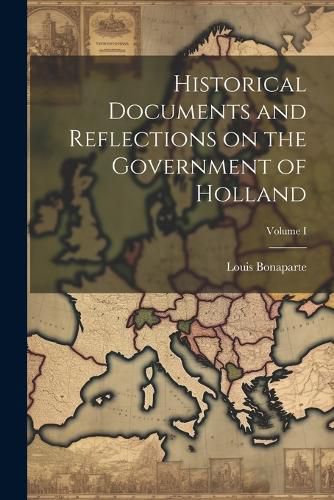 Historical Documents and Reflections on the Government of Holland; Volume I