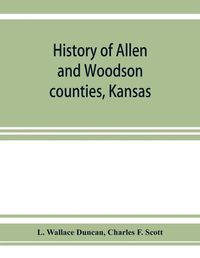 Cover image for History of Allen and Woodson counties, Kansas: embellished with portraits of well known people of these counties, with biographies of our representative citizens, cuts of public buildings and a map of each county