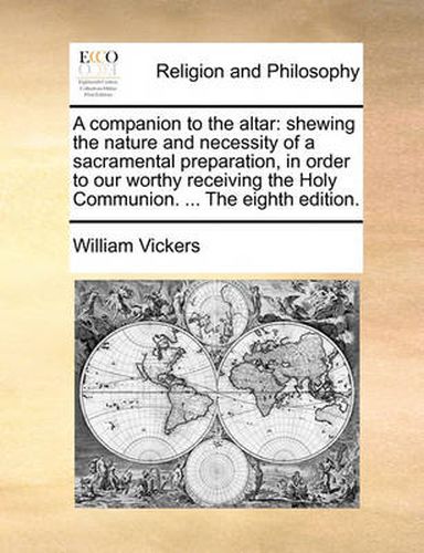 Cover image for A Companion to the Altar: Shewing the Nature and Necessity of a Sacramental Preparation, in Order to Our Worthy Receiving the Holy Communion. ... the Eighth Edition.