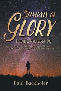 Cover image for Glimpses of Glory, Revelations in the Realms of God: Beyond the Veil in the Heavenly Abode, the New Jerusalem and the Eternal Kingdom of God