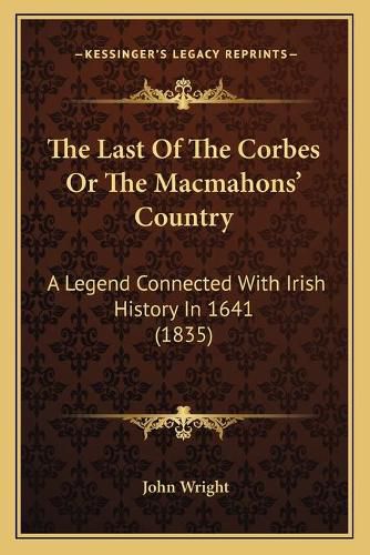 Cover image for The Last of the Corbes or the Macmahons' Country: A Legend Connected with Irish History in 1641 (1835)