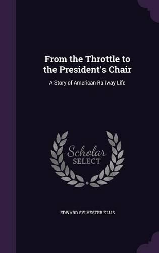 Cover image for From the Throttle to the President's Chair: A Story of American Railway Life