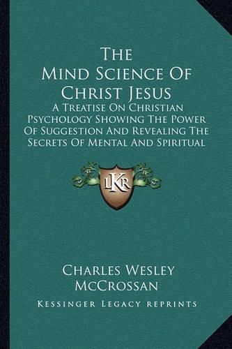 Cover image for The Mind Science of Christ Jesus: A Treatise on Christian Psychology Showing the Power of Suggestion and Revealing the Secrets of Mental and Spiritual Healing (1913)