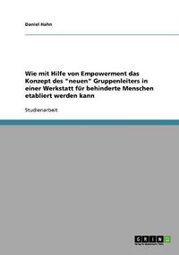 Cover image for Wie Mit Hilfe Von Empowerment Das Konzept Des Neuen Gruppenleiters in Einer Werkstatt Fur Behinderte Menschen Etabliert Werden Kann