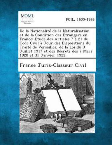 Cover image for de La Nationalite de La Naturalisation Et de La Condition Des Etrangers En France: Etude Des Articles 7 a 21 Du Code Civil a Jour Des Dispositions Du Traite de Versailles, de La Loi Du 3 Juillet 1917 Et Des Decrets Des 7 Mars 1920 Et 31 Janvier 1922.