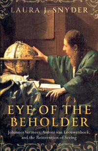Cover image for Eye of the Beholder: Johannes Vermeer, Antoni van Leeuwenhoek, and the Reinvention of Seeing