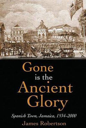 Gone is the Ancient Glory: Spanish Town Jamaica 1534-2000