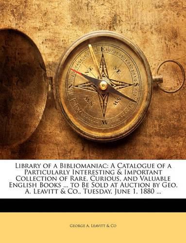 Library of a Bibliomaniac: A Catalogue of a Particularly Interesting & Important Collection of Rare, Curious, and Valuable English Books ... to Be Sold at Auction by Geo. A. Leavitt & Co., Tuesday, June 1, 1880 ...