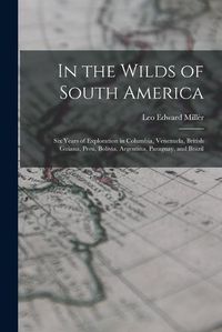 Cover image for In the Wilds of South America; six Years of Exploration in Columbia, Venezuela, British Guiana, Peru, Bolivia, Argentina, Paraguay, and Brazil