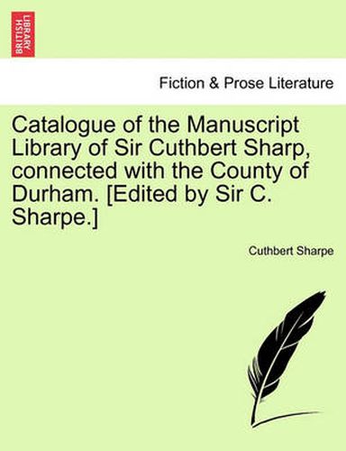 Cover image for Catalogue of the Manuscript Library of Sir Cuthbert Sharp, Connected with the County of Durham. [Edited by Sir C. Sharpe.]