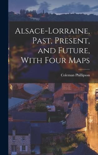 Alsace-Lorraine, Past, Present, and Future, With Four Maps