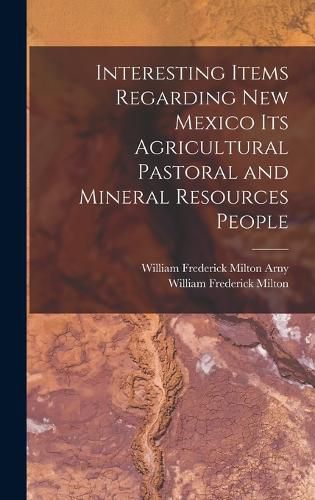 Interesting Items Regarding New Mexico Its Agricultural Pastoral and Mineral Resources People