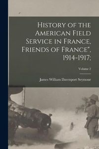 Cover image for History of the American Field Service in France, Friends of France", 1914-1917;; Volume 2