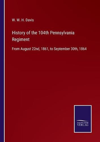 History of the 104th Pennsylvania Regiment: From August 22nd, 1861, to September 30th, 1864