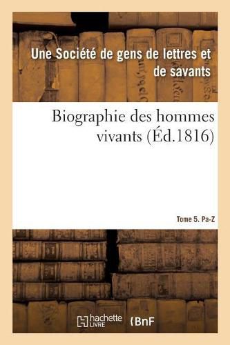 Biographie Des Hommes Vivants Ou Histoire Par Ordre Alphabetique de la Vie Publique: de Tous Les Hommes Qui Se Sont Fait Remarquer Par Leurs Actions Ou Leurs Ecrits. Tome 5. Pa-Z