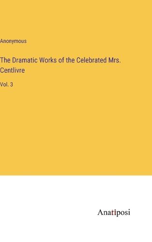 The Dramatic Works of the Celebrated Mrs. Centlivre