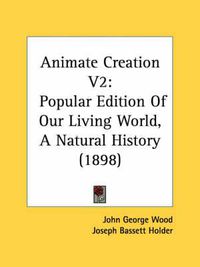 Cover image for Animate Creation V2: Popular Edition of Our Living World, a Natural History (1898)