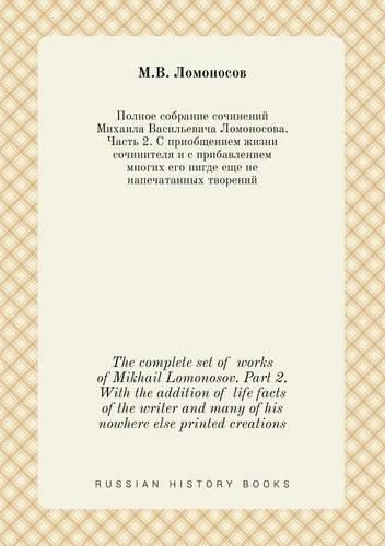 Cover image for The complete set of works of Mikhail Lomonosov. Part 2. With the addition of life facts of the writer and many of his nowhere else printed creations