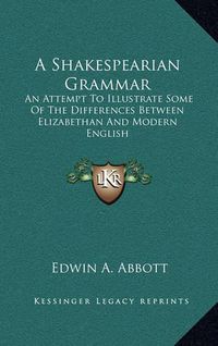 Cover image for A Shakespearian Grammar: An Attempt to Illustrate Some of the Differences Between Elizabethan and Modern English