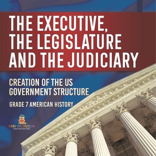 The Executive, the Legislature and the Judiciary! Creation of the US Government Structure Grade 7 American History