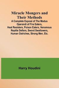 Cover image for Miracle Mongers and Their Methods; A Complete Expose of the Modus Operandi of Fire Eaters, Heat Resisters, Poison Eaters, Venomous Reptile Defiers, Sword Swallowers, Human Ostriches, Strong Men, Etc.