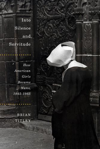 Into Silence and Servitude: How American Girls Became Nuns, 1945-1965