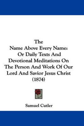 Cover image for The Name Above Every Name: Or Daily Texts and Devotional Meditations on the Person and Work of Our Lord and Savior Jesus Christ (1874)