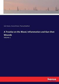 Cover image for A Treatise on the Blood, Inflammation and Gun-Shot Wounds: Volume 1