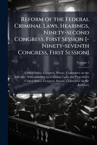 Cover image for Reform of the Federal Criminal Laws. Hearings, Ninety-Second Congress, First Session [-Ninety-Seventh Congress, First Session] Volume 7