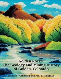 Cover image for Golden Rocks: The Geology and Mining History of Golden, Colorado