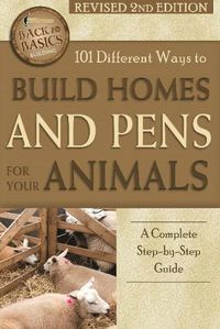 Cover image for 101 Different Ways to Build Homes & Pens for Your Animals: A Complete Step-by-Step Guide