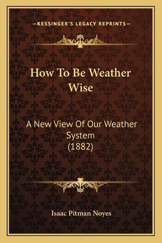 How to Be Weather Wise: A New View of Our Weather System (1882)