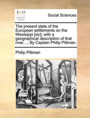 Cover image for The Present State of the European Settlements on the Missisippi [Sic]; With a Geographical Description of That River. ... by Captain Philip Pittman.